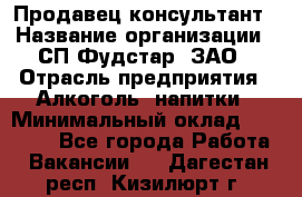 Продавец-консультант › Название организации ­ СП Фудстар, ЗАО › Отрасль предприятия ­ Алкоголь, напитки › Минимальный оклад ­ 15 000 - Все города Работа » Вакансии   . Дагестан респ.,Кизилюрт г.